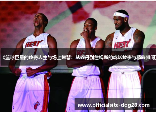 《篮球巨星的传奇人生与场上智慧:从乔丹到詹姆斯的成长故事与精彩瞬间》
