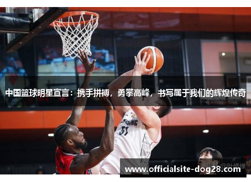 中国篮球明星宣言:携手拼搏,勇攀高峰,书写属于我们的辉煌传奇