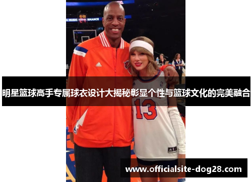 明星篮球高手专属球衣设计大揭秘彰显个性与篮球文化的完美融合