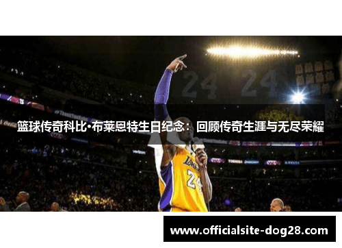 篮球传奇科比·布莱恩特生日纪念:回顾传奇生涯与无尽荣耀