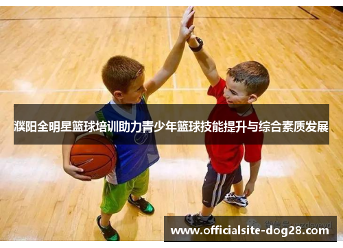 濮阳全明星篮球培训助力青少年篮球技能提升与综合素质发展