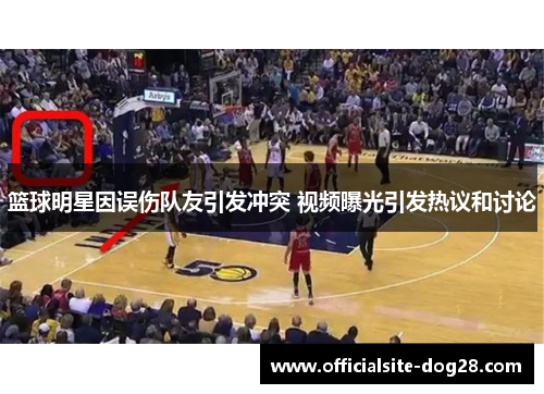 篮球明星因误伤队友引发冲突 视频曝光引发热议和讨论