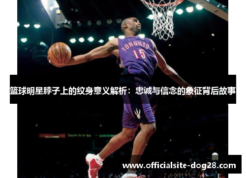篮球明星脖子上的纹身意义解析:忠诚与信念的象征背后故事
