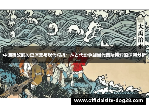 中国宿敌的历史演变与现代对抗:从古代纷争到当代国际博弈的深刻分析