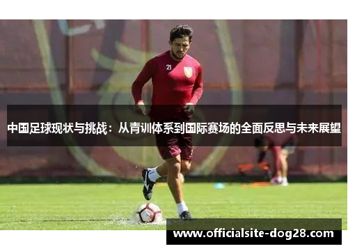 中国足球现状与挑战:从青训体系到国际赛场的全面反思与未来展望