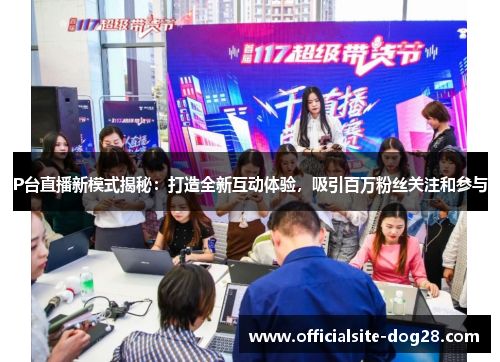 P台直播新模式揭秘:打造全新互动体验,吸引百万粉丝关注和参与