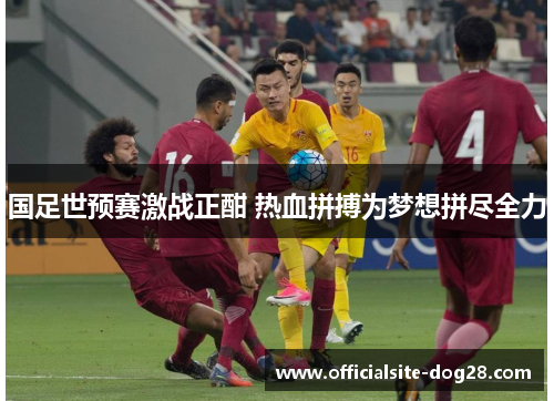 国足世预赛激战正酣 热血拼搏为梦想拼尽全力