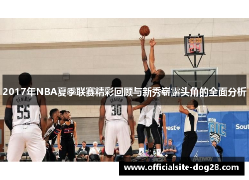 2017年NBA夏季联赛精彩回顾与新秀崭露头角的全面分析
