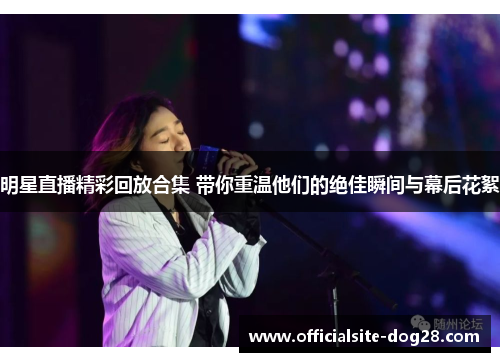 明星直播精彩回放合集 带你重温他们的绝佳瞬间与幕后花絮