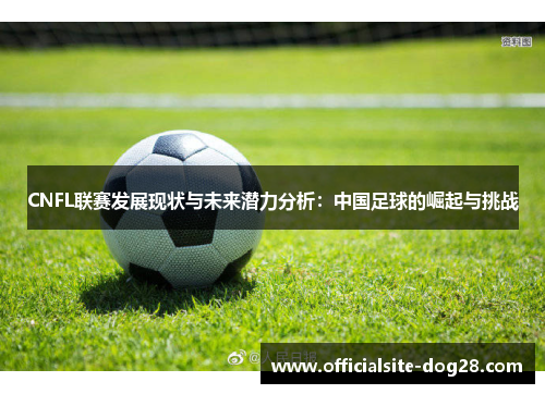 CNFL联赛发展现状与未来潜力分析:中国足球的崛起与挑战