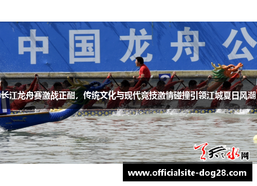 长江龙舟赛激战正酣,传统文化与现代竞技激情碰撞引领江城夏日风潮
